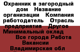 Охранник в загородный дом › Название организации ­ Компания-работодатель › Отрасль предприятия ­ Другое › Минимальный оклад ­ 50 000 - Все города Работа » Вакансии   . Владимирская обл.,Вязниковский р-н